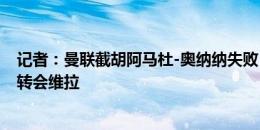 记者：曼联截胡阿马杜-奥纳纳失败，球员将5000万镑总价转会维拉