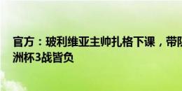 官方：玻利维亚主帅扎格下课，带队战绩2胜8负&美洲杯3战皆负