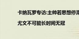 卡纳瓦罗专访:主帅若思想停滞不前就完蛋了|尤文不可能长时间无冠