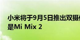 小米将于9月5日推出双摄像头旗舰产品可能是Mi Mix 2