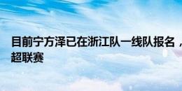 目前宁方泽已在浙江队一线队报名，下半赛季将随队参加中超联赛