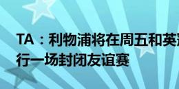 TA：利物浦将在周五和英冠球队普雷斯顿进行一场封闭友谊赛