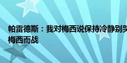 帕雷德斯：我对梅西说保持冷静别哭；我们像德保罗说的为梅西而战