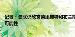 记者：曼联仍欣赏德里赫特和布兰斯维特，不排除再买后卫可能性