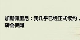 加斯佩里尼：我几乎已经正式续约，从未和库普梅纳斯谈过转会传闻