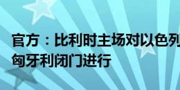 官方：比利时主场对以色列的欧国联比赛将在匈牙利闭门进行