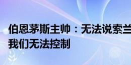 伯恩茅斯主帅：无法说索兰克会不会留队，这我们无法控制