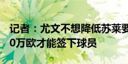 记者：尤文不想降低苏莱要价，3400万/3500万欧才能签下球员