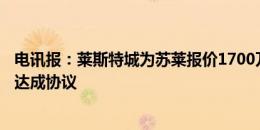 电讯报：莱斯特城为苏莱报价1700万镑＋400万镑，想下周达成协议