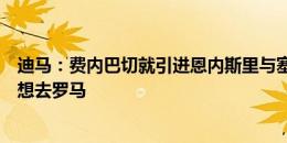 迪马：费内巴切就引进恩内斯里与塞维利亚达协议，但球员想去罗马