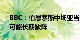 BBC：伯恩茅斯中场亚当斯接受背部手术，可能长期缺阵