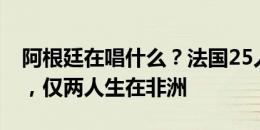 阿根廷在唱什么？法国25人中22人本土出生，仅两人生在非洲