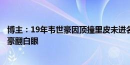 博主：19年韦世豪因顶撞里皮未进名单，徐阳喊小韦被韦世豪翻白眼