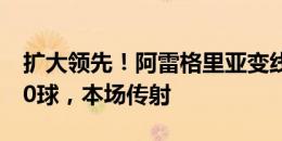 扩大领先！阿雷格里亚变线攻入个人联赛第10球，本场传射