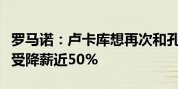 罗马诺：卢卡库想再次和孔蒂合作，愿为此接受降薪近50%