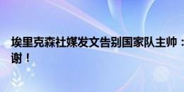 埃里克森社媒发文告别国家队主帅：祝你未来一切好运，感谢！