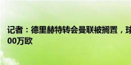 记者：德里赫特转会曼联被搁置，球员得知曼联不会支付5000万欧