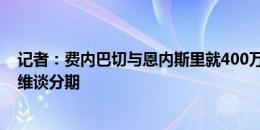 记者：费内巴切与恩内斯里就400万欧年薪达协议，在与塞维谈分期