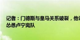 记者：门德斯与皇马关系破裂，他让约罗别去皇马&怂恿卢宁离队