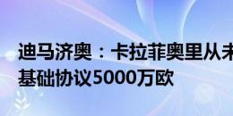 迪马济奥：卡拉菲奥里从未如此接近阿森纳，基础协议5000万欧