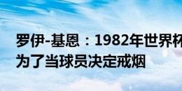 罗伊-基恩：1982年世界杯爱上足球 11岁时为了当球员决定戒烟