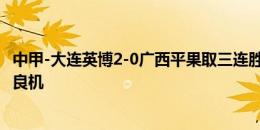 中甲-大连英博2-0广西平果取三连胜 费煜双响罗德里格斯失良机