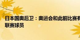 日本国奥后卫：奥运会和此前比赛有很多不同，有不少欧洲联赛球员