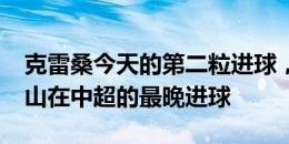 克雷桑今天的第二粒进球，是2012年以来泰山在中超的最晚进球