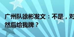 广州队徐彬发文：不是，对面把自己哥们铲了然后给我牌？