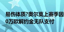 易伤体质?奥尔莫上赛季因伤缺战29场，6000万欧解约金无队支付