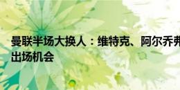 曼联半场大换人：维特克、阿尔乔弗里、斯坎隆等小将获得出场机会