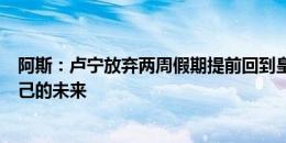 阿斯：卢宁放弃两周假期提前回到皇马，他希望尽快确定自己的未来