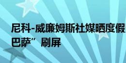 尼科-威廉姆斯社媒晒度假照，评论区被“来巴萨”刷屏