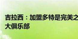 吉拉西：加盟多特是完美之选，这是德国第二大俱乐部