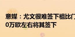 意媒：尤文很难签下祖比门迪，曼联或以5000万欧左右将其签下