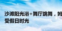 沙滩阳光浴+舞厅跳舞，姆巴佩正在迈阿密享受假日时光