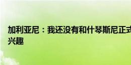 加利亚尼：我还没有和什琴斯尼正式谈过，但他知道我们的兴趣