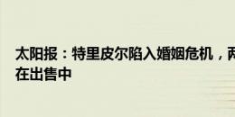 太阳报：特里皮尔陷入婚姻危机，两人价值380万磅房子正在出售中