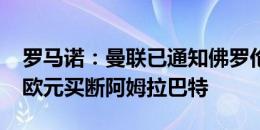 罗马诺：曼联已通知佛罗伦萨，不会2000万欧元买断阿姆拉巴特