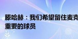 滕哈赫：我们希望留住麦克托米奈，他是非常重要的球员