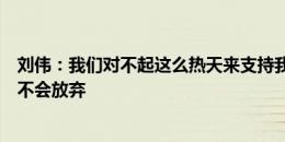 刘伟：我们对不起这么热天来支持我们的球迷，但南通支云不会放弃