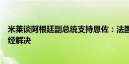 米莱谈阿根廷副总统支持恩佐：法国人很生气，不过问题已经解决