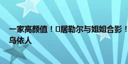 一家高颜值！️居勒尔与姐姐合影！腹肌清晰可见，姐姐小鸟依人