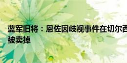 蓝军旧将：恩佐因歧视事件在切尔西永远不会被原谅，他该被卖掉