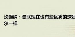 坎通纳：曼联现在也有些优秀的球员 但我认为没人能像亚马尔一样