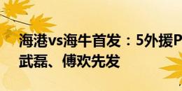 海港vs海牛首发：5外援PK3外援！奥斯卡、武磊、傅欢先发