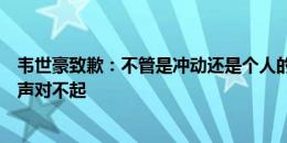 韦世豪致歉：不管是冲动还是个人的原因，都该先给球迷说声对不起