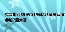 克罗地亚35岁中卫维达从国家队退役，出战105场&参加7届大赛