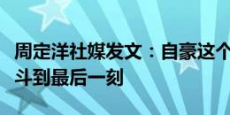 周定洋社媒发文：自豪这个团队没有放弃，战斗到最后一刻