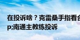 在投诉啥？克雷桑手指看台不断朝裁判&南通主教练投诉